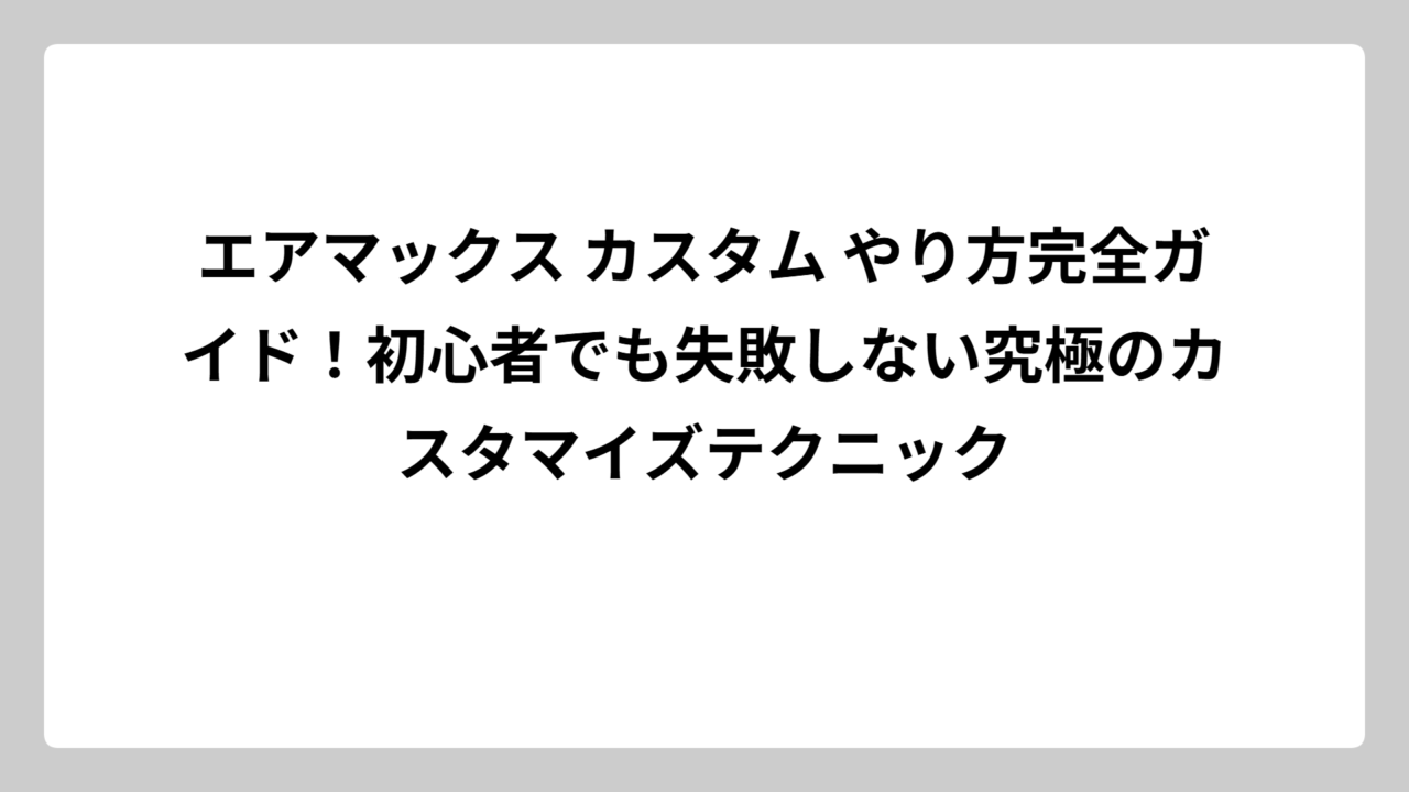 エアマックス カスタム やり方完全ガイド！初心者でも失敗しない究極のカスタマイズテクニック