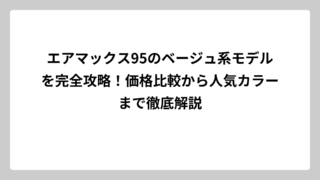 エアマックス95のベージュ系モデルを完全攻略！価格比較から人気カラーまで徹底解説