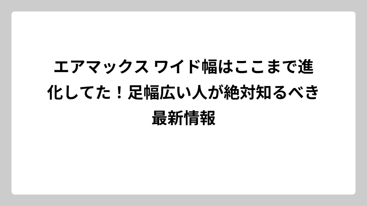 エアマックス ワイド幅はここまで進化してた！足幅広い人が絶対知るべき最新情報