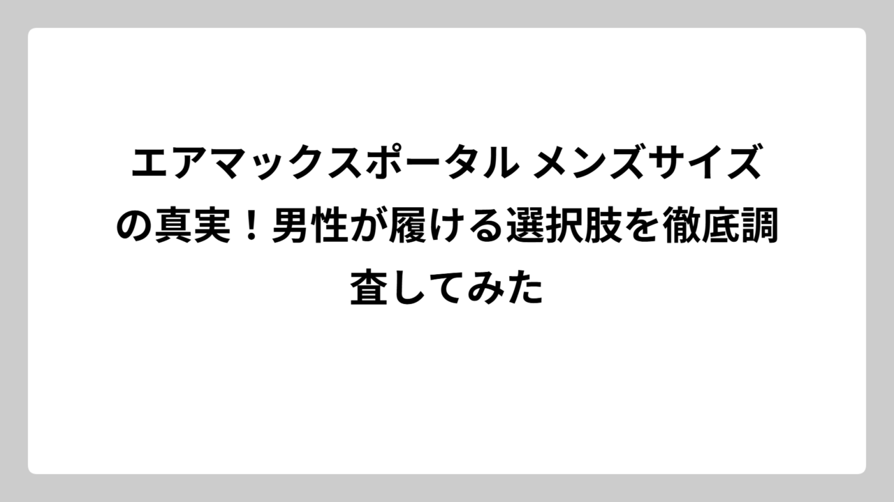 エアマックスポータル メンズサイズの真実！男性が履ける選択肢を徹底調査してみた