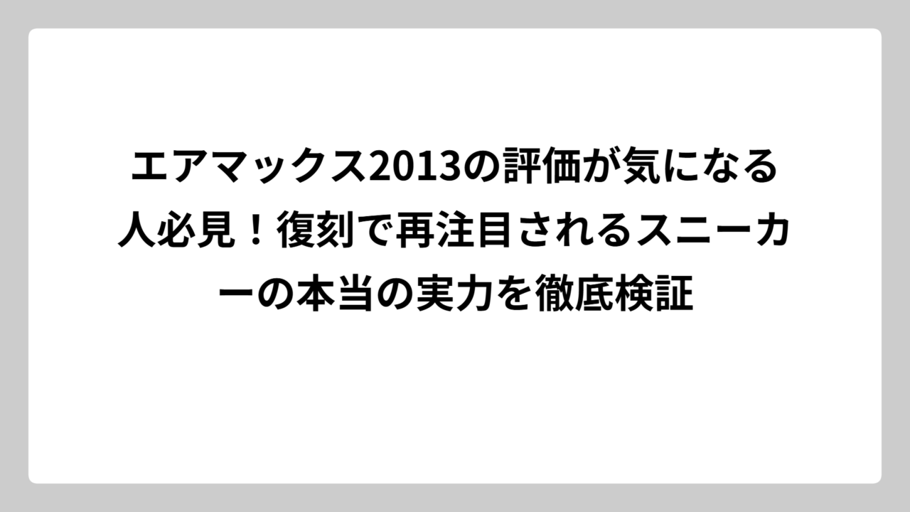 エアマックス2013の評価が気になる人必見！復刻で再注目されるスニーカーの本当の実力を徹底検証