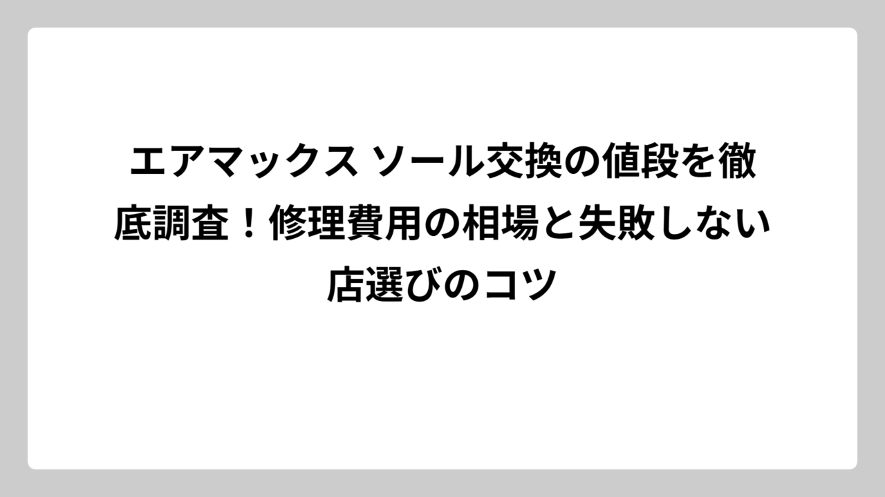 エアマックス ソール交換の値段を徹底調査！修理費用の相場と失敗しない店選びのコツ