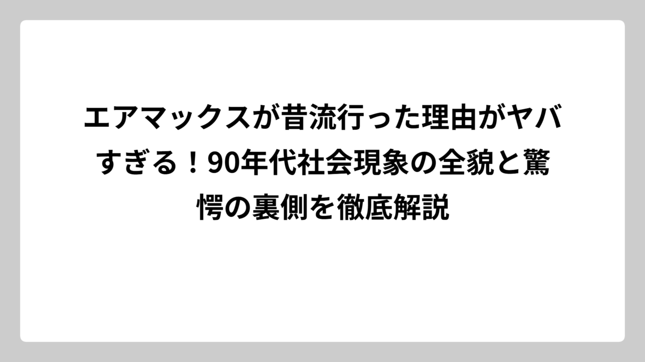 エアマックスが昔流行った理由がヤバすぎる！90年代社会現象の全貌と驚愕の裏側を徹底解説
