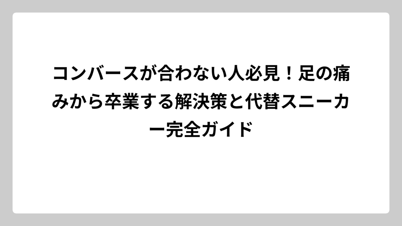 コンバースが合わない人必見！足の痛みから卒業する解決策と代替スニーカー完全ガイド