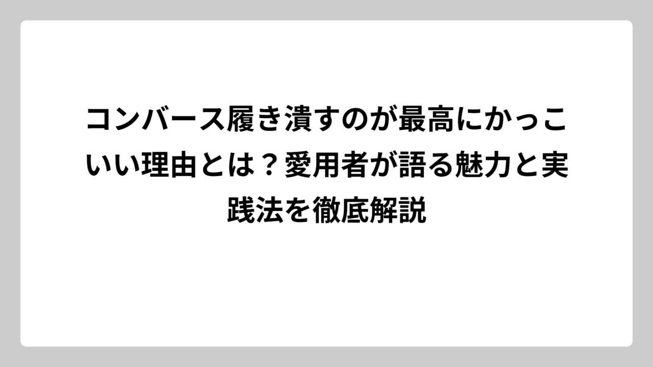コンバース履き潰すのが最高にかっこいい理由とは？愛用者が語る魅力と実践法を徹底解説