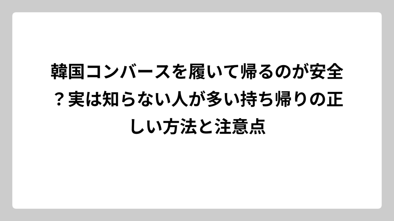 韓国コンバースを履いて帰るのが安全？実は知らない人が多い持ち帰りの正しい方法と注意点