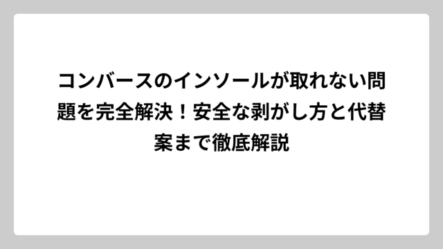 コンバースのインソールが取れない問題を完全解決！安全な剥がし方と代替案まで徹底解説