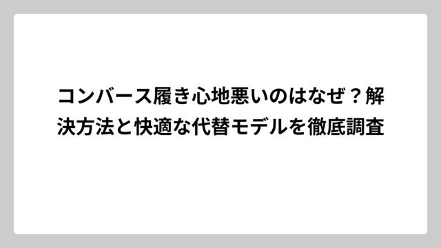 コンバース履き心地悪いのはなぜ？解決方法と快適な代替モデルを徹底調査