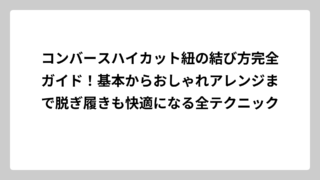 コンバースハイカット紐の結び方完全ガイド！基本からおしゃれアレンジまで脱ぎ履きも快適になる全テクニック