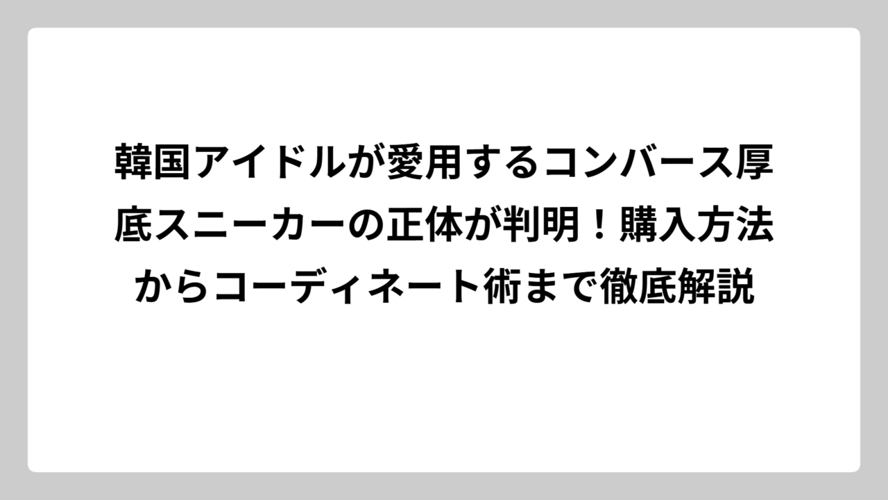 韓国アイドルが愛用するコンバース厚底スニーカーの正体が判明！購入方法からコーディネート術まで徹底解説