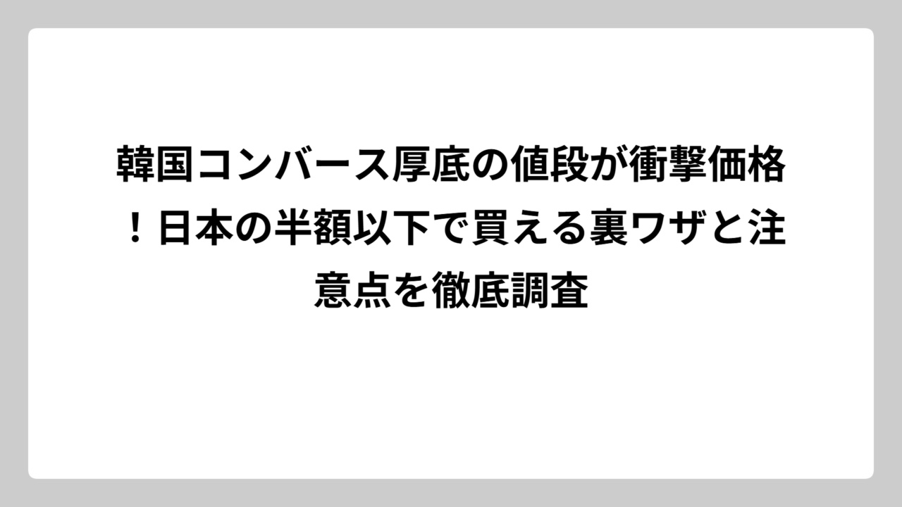 韓国コンバース厚底の値段が衝撃価格！日本の半額以下で買える裏ワザと注意点を徹底調査