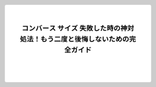 コンバース サイズ 失敗した時の神対処法！もう二度と後悔しないための完全ガイド