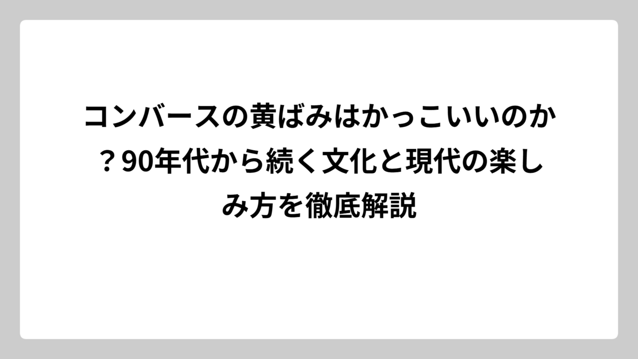 コンバースの黄ばみはかっこいいのか？90年代から続く文化と現代の楽しみ方を徹底解説