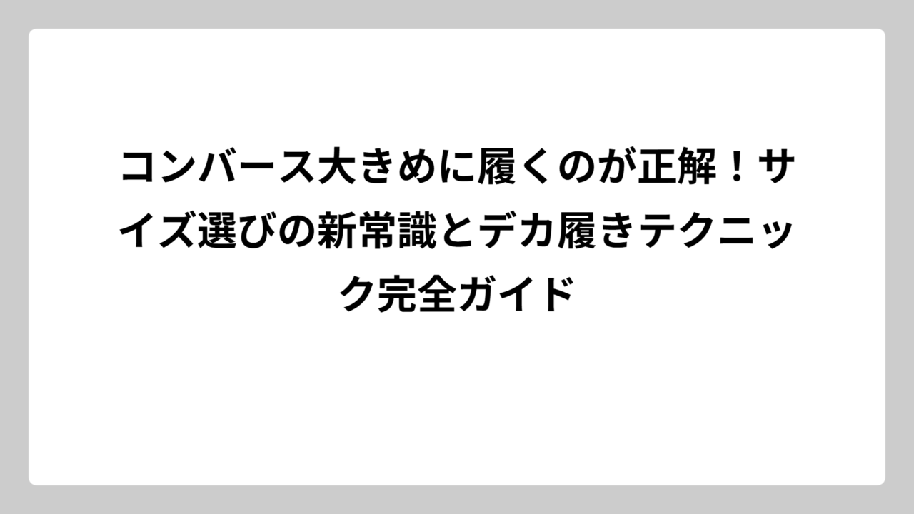 コンバース大きめに履くのが正解！サイズ選びの新常識とデカ履きテクニック完全ガイド