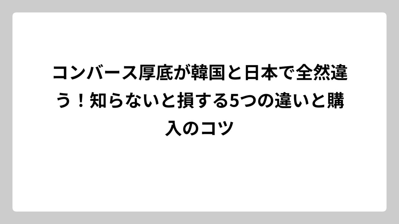 コンバース厚底が韓国と日本で全然違う！知らないと損する5つの違いと購入のコツ