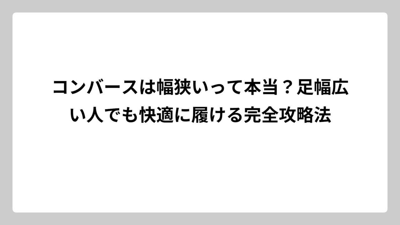 コンバースは幅狭いって本当？足幅広い人でも快適に履ける完全攻略法