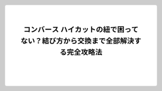 コンバース ハイカットの紐で困ってない？結び方から交換まで全部解決する完全攻略法