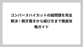 コンバースハイカットの紐問題を完全解決！脱ぎ履きから結び方まで徹底攻略ガイド