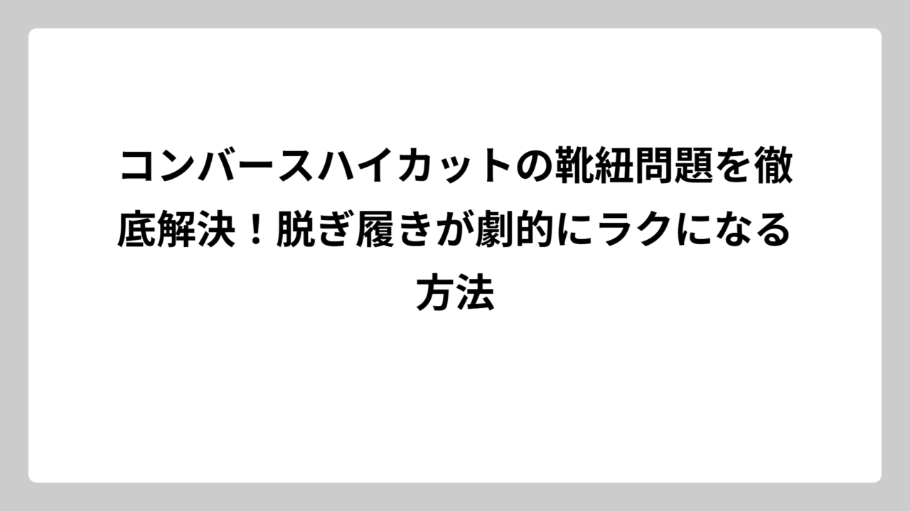 コンバースハイカットの靴紐問題を徹底解決！脱ぎ履きが劇的にラクになる方法