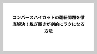 コンバースハイカットの靴紐問題を徹底解決！脱ぎ履きが劇的にラクになる方法