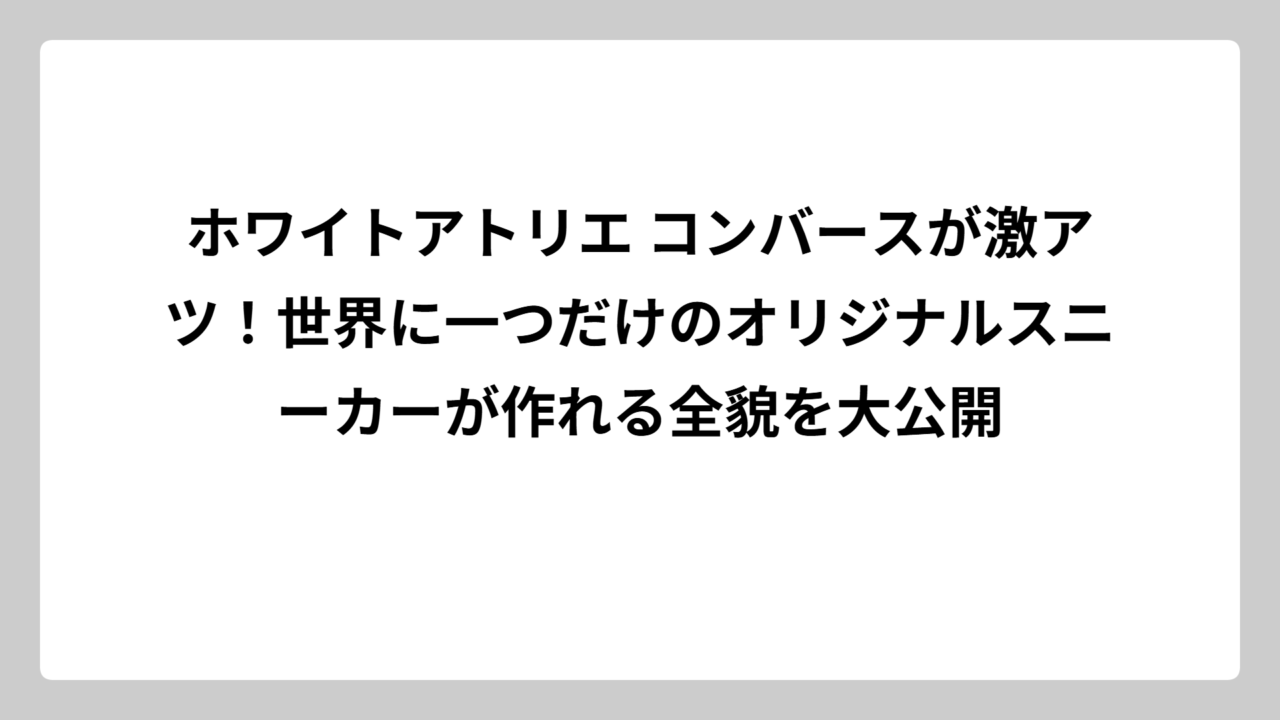 ホワイトアトリエ コンバースが激アツ！世界に一つだけのオリジナルスニーカーが作れる全貌を大公開