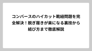 コンバースのハイカット靴紐問題を完全解決！脱ぎ履きが楽になる裏技から結び方まで徹底解説