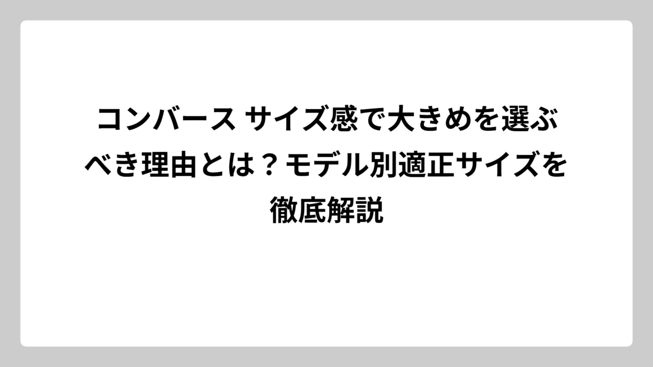コンバース サイズ感で大きめを選ぶべき理由とは？モデル別適正サイズを徹底解説