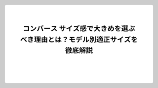 コンバース サイズ感で大きめを選ぶべき理由とは？モデル別適正サイズを徹底解説