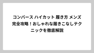 コンバース ハイカット 履き方 メンズ完全攻略！おしゃれな履きこなしテクニックを徹底解説