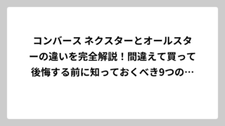 コンバース ネクスターとオールスターの違いを完全解説！間違えて買って後悔する前に知っておくべき9つのポイント