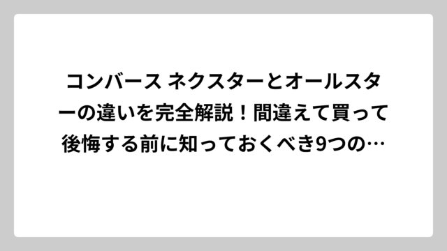 コンバース ネクスターとオールスターの違いを完全解説！間違えて買って後悔する前に知っておくべき9つのポイント