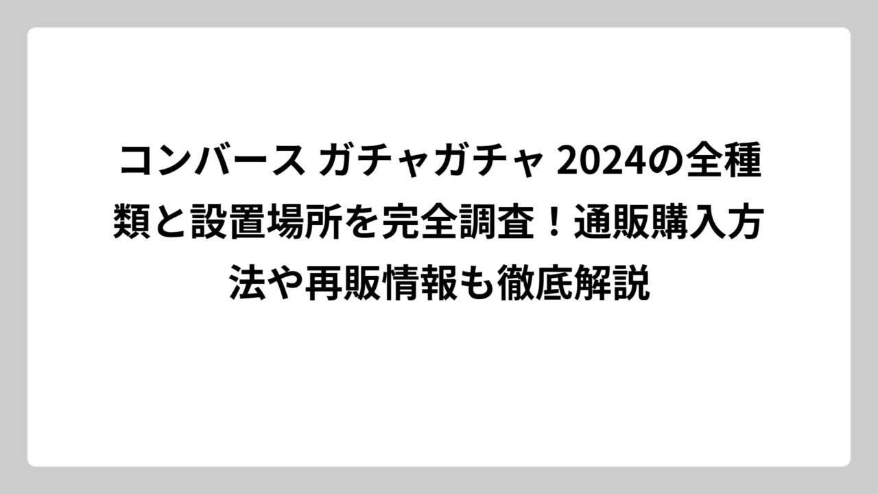 コンバース ガチャガチャ 2024の全種類と設置場所を完全調査！通販購入方法や再販情報も徹底解説