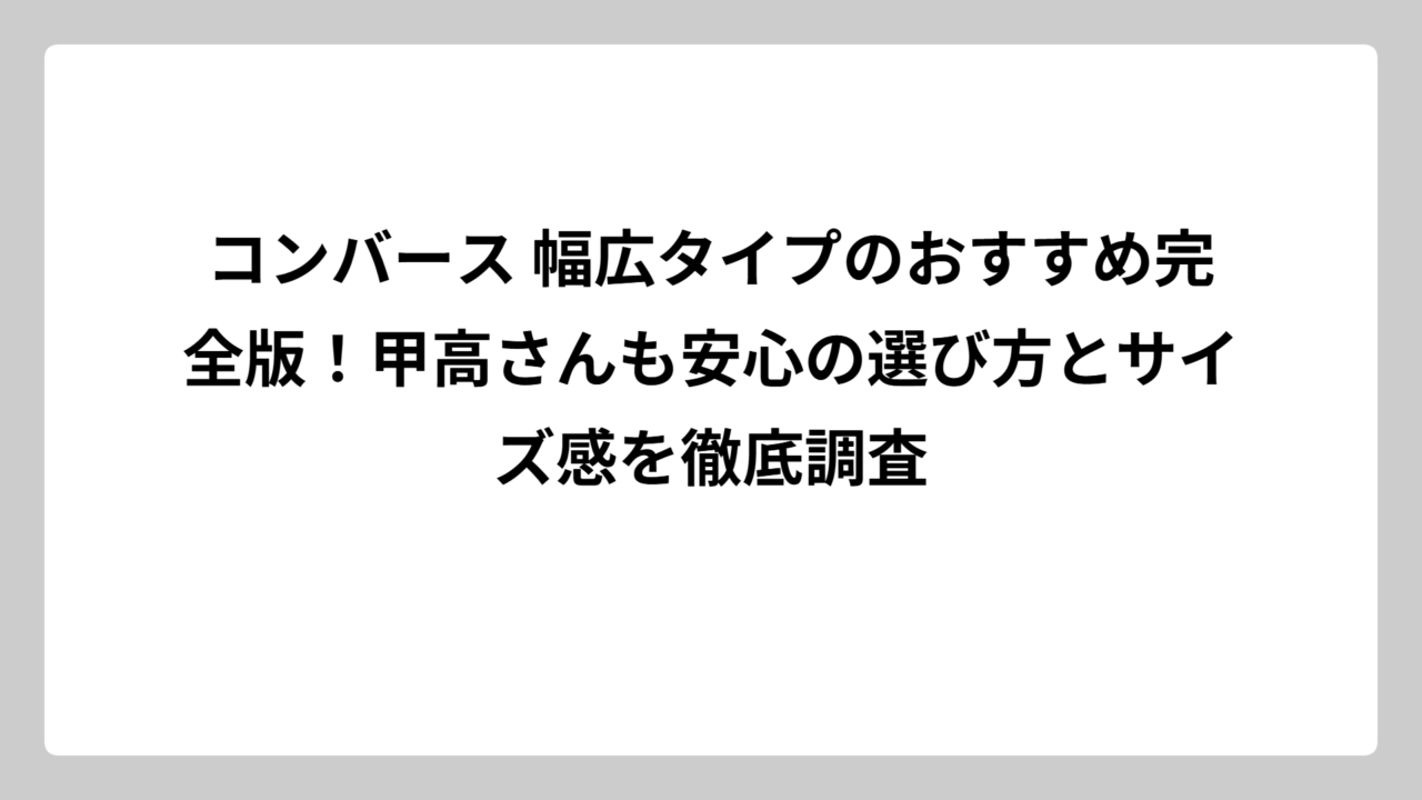 コンバース 幅広タイプのおすすめ完全版！甲高さんも安心の選び方とサイズ感を徹底調査