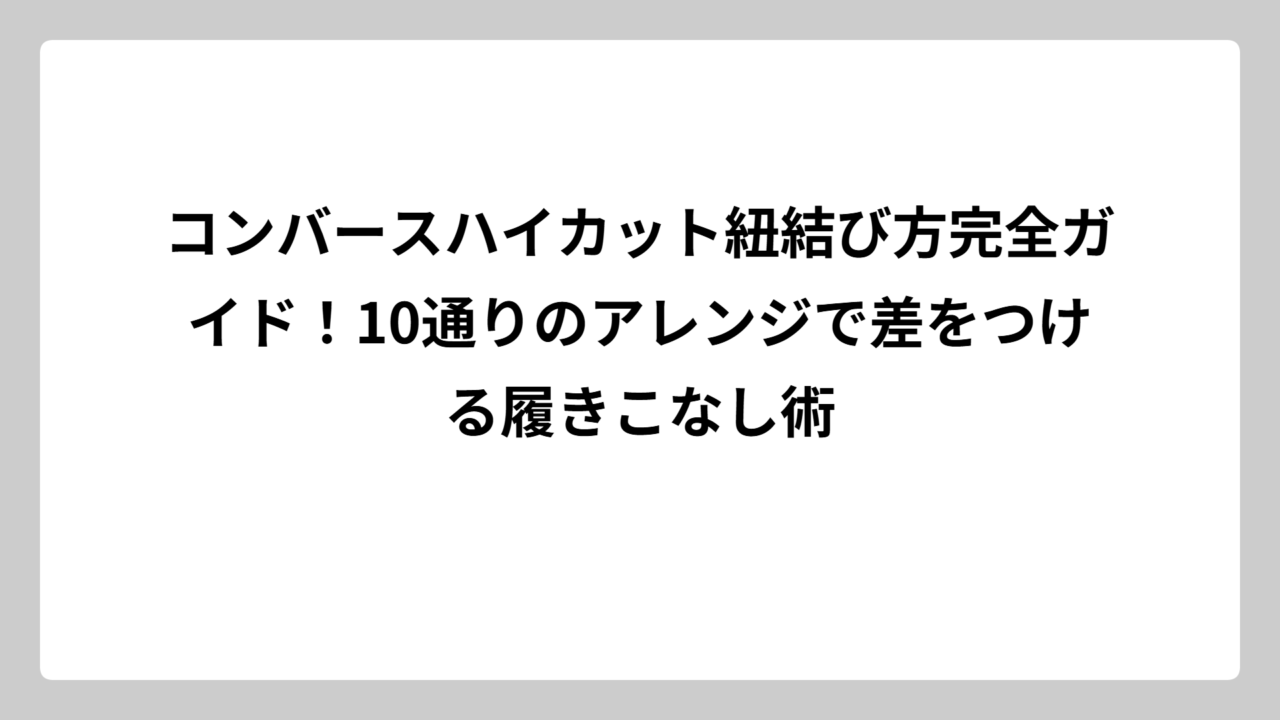 コンバースハイカット紐結び方完全ガイド！10通りのアレンジで差をつける履きこなし術