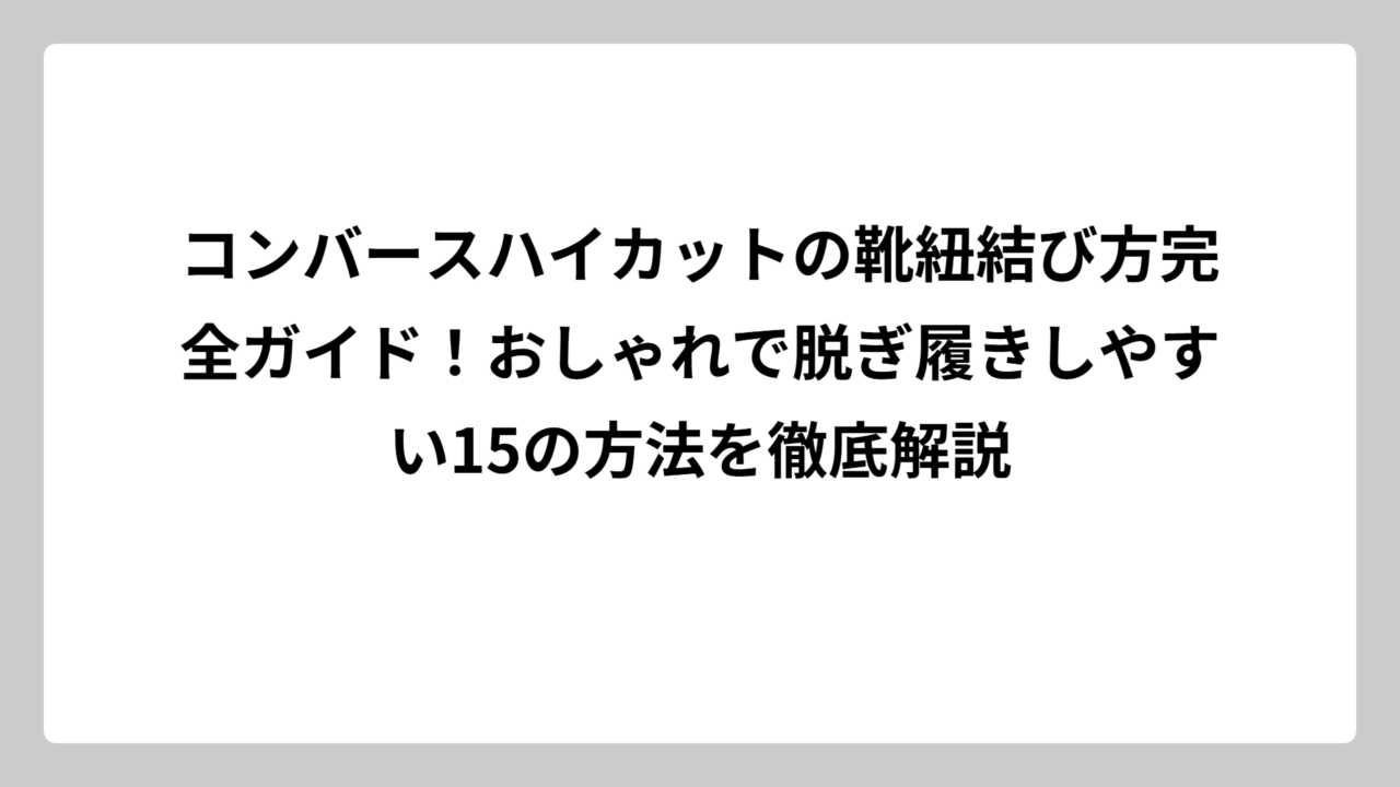 コンバースハイカットの靴紐結び方完全ガイド！おしゃれで脱ぎ履きしやすい15の方法を徹底解説