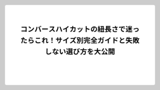 コンバースハイカットの紐長さで迷ったらこれ！サイズ別完全ガイドと失敗しない選び方を大公開