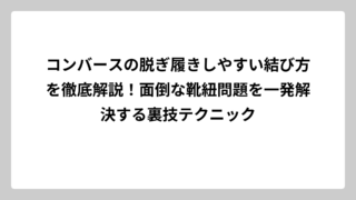 コンバースの脱ぎ履きしやすい結び方を徹底解説！面倒な靴紐問題を一発解決する裏技テクニック