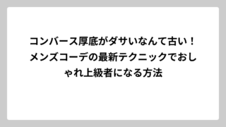 コンバース厚底がダサいなんて古い！メンズコーデの最新テクニックでおしゃれ上級者になる方法