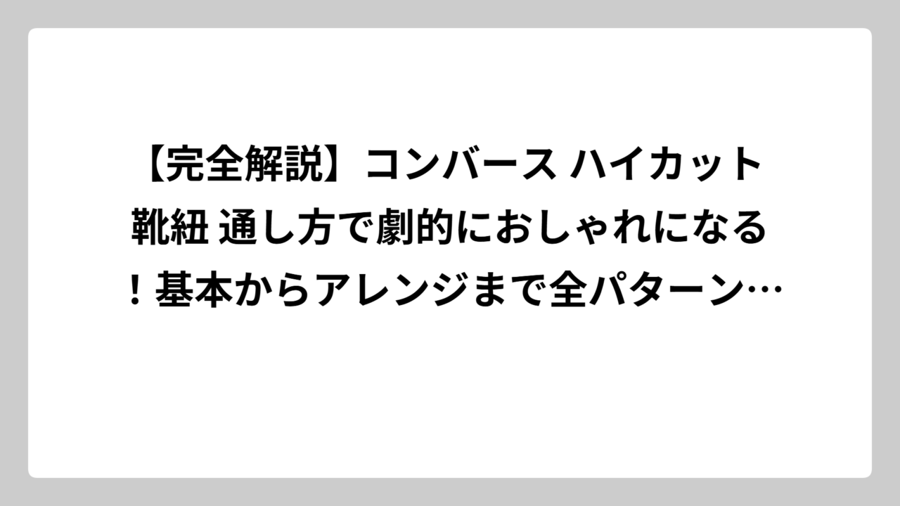 【完全解説】コンバース ハイカット 靴紐 通し方で劇的におしゃれになる！基本からアレンジまで全パターン網羅