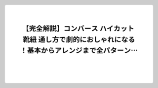 【完全解説】コンバース ハイカット 靴紐 通し方で劇的におしゃれになる！基本からアレンジまで全パターン網羅