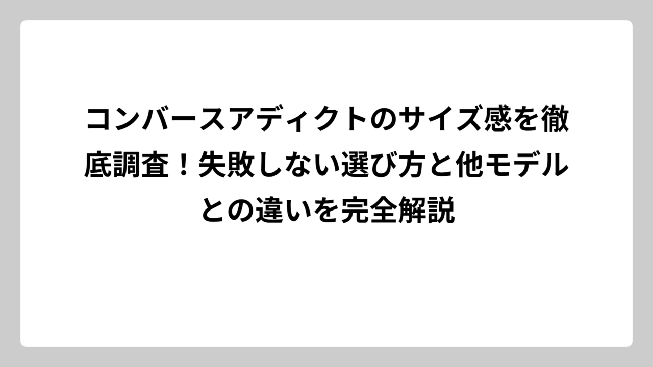 コンバースアディクトのサイズ感を徹底調査！失敗しない選び方と他モデルとの違いを完全解説