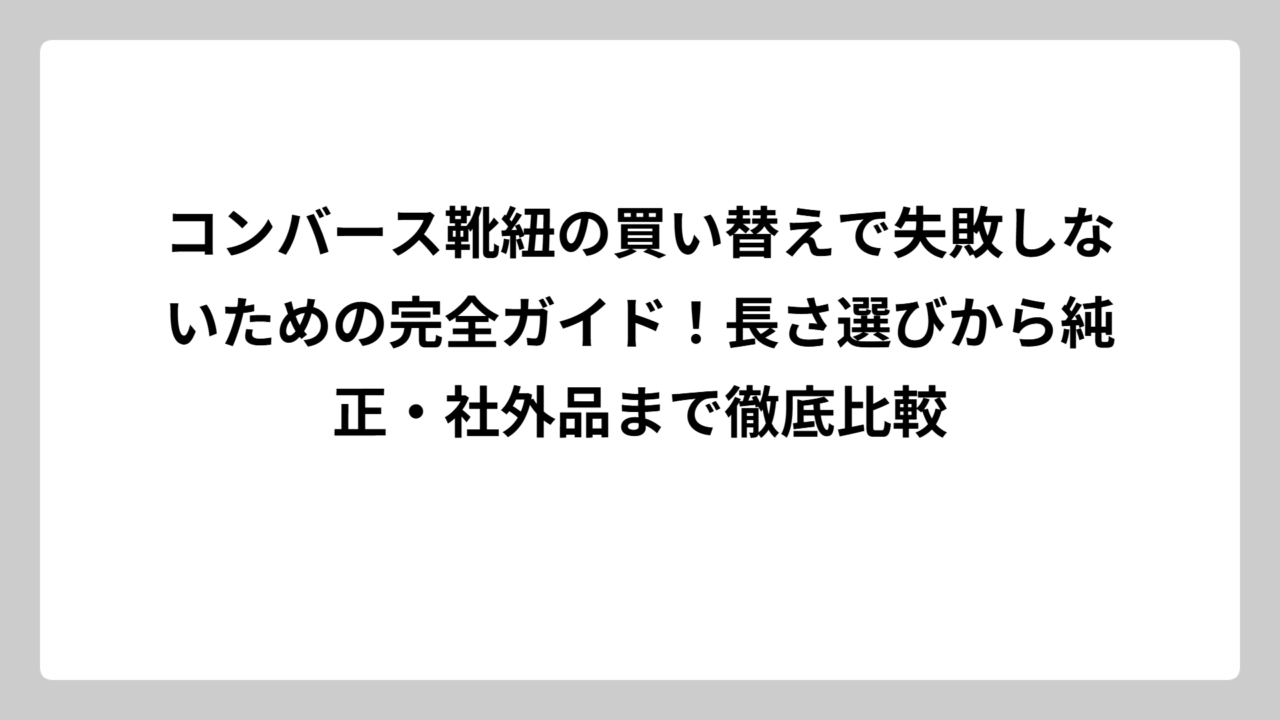 コンバース靴紐の買い替えで失敗しないための完全ガイド！長さ選びから純正・社外品まで徹底比較