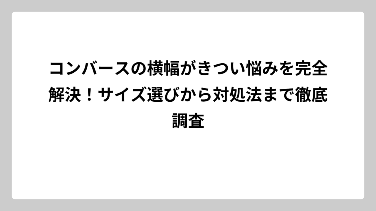 コンバースの横幅がきつい悩みを完全解決！サイズ選びから対処法まで徹底調査