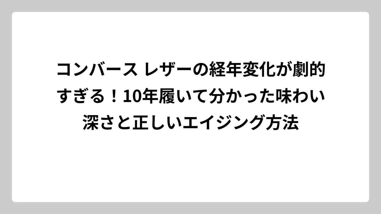 コンバース レザーの経年変化が劇的すぎる！10年履いて分かった味わい深さと正しいエイジング方法