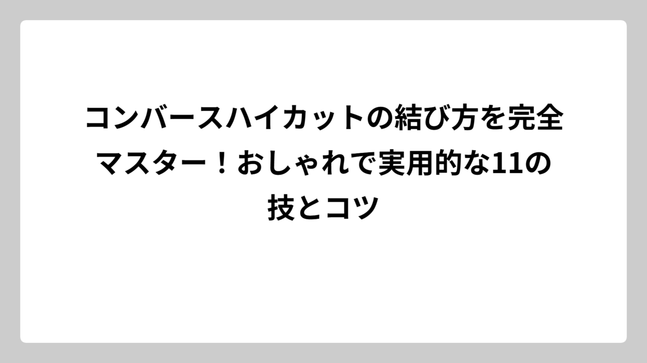 コンバースハイカットの結び方を完全マスター！おしゃれで実用的な11の技とコツ