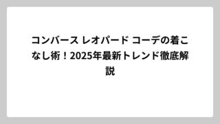 コンバース レオパード コーデの着こなし術！2025年最新トレンド徹底解説