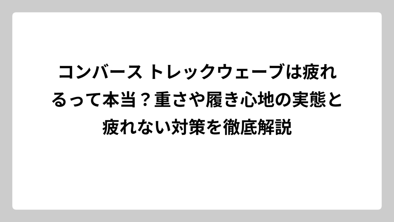 コンバース トレックウェーブは疲れるって本当？重さや履き心地の実態と疲れない対策を徹底解説