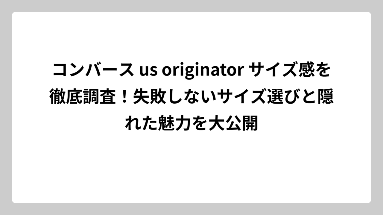 コンバース us originator サイズ感を徹底調査！失敗しないサイズ選びと隠れた魅力を大公開