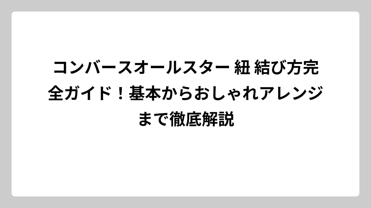 コンバースオールスター 紐 結び方完全ガイド！基本からおしゃれアレンジまで徹底解説