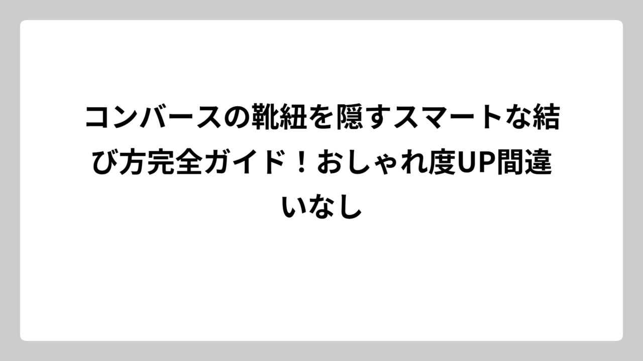 コンバースの靴紐を隠すスマートな結び方完全ガイド！おしゃれ度UP間違いなし